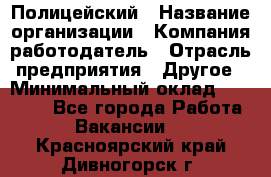 Полицейский › Название организации ­ Компания-работодатель › Отрасль предприятия ­ Другое › Минимальный оклад ­ 26 000 - Все города Работа » Вакансии   . Красноярский край,Дивногорск г.